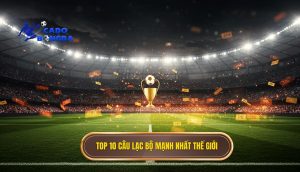 Top 10 câu lạc bộ mạnh nhất thế giới